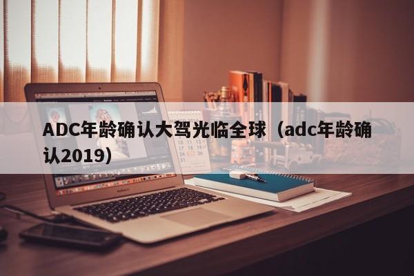 ADC年龄确认大驾光临全球（adc年龄确认2019）