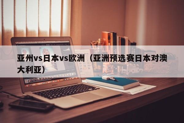 亚州vs日本vs欧洲（亚洲预选赛日本对澳大利亚）
