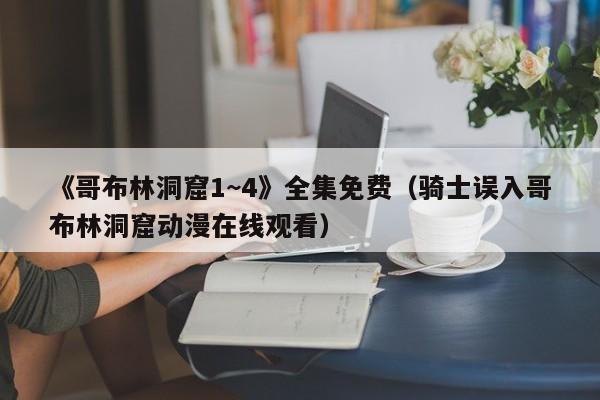 《哥布林洞窟1~4》全集免费（骑士误入哥布林洞窟动漫在线观看）