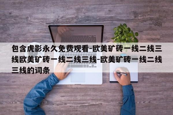 包含虎影永久免费观看-欧美矿砖一线二线三线欧美矿砖一线二线三线-欧美矿砖一线二线三线的词条