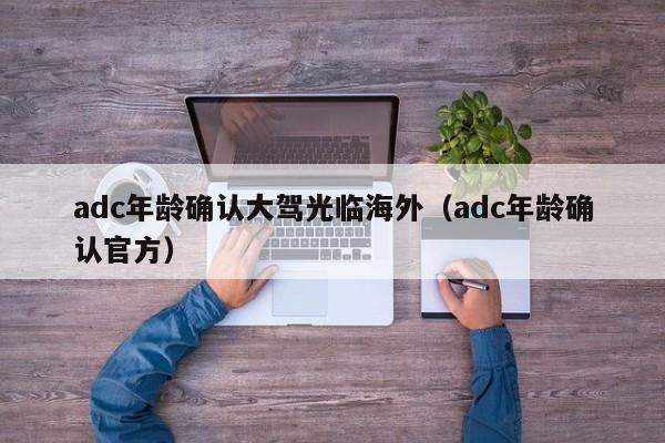 adc年龄确认大驾光临海外（adc年龄确认官方）